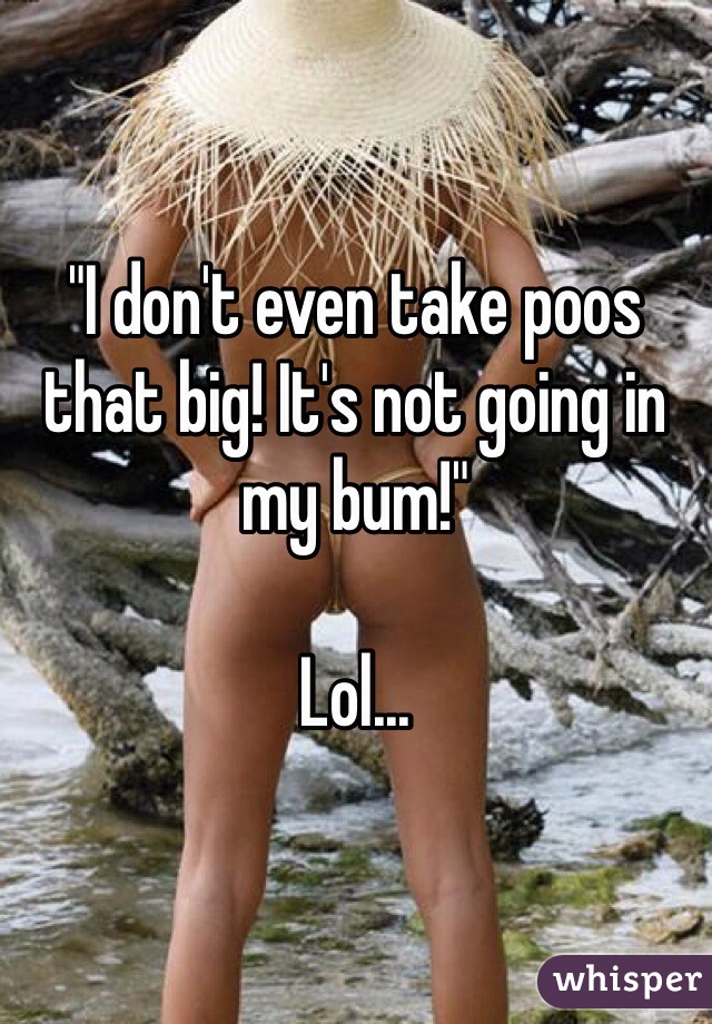 "I don't even take poos that big! It's not going in my bum!" 

Lol...