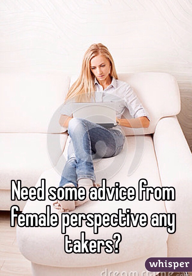 Need some advice from female perspective any takers? 