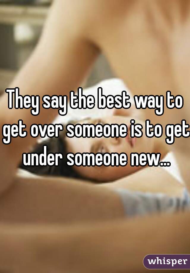 They say the best way to get over someone is to get under someone new...