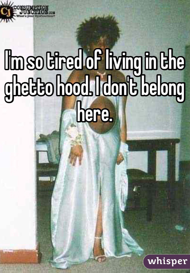 I'm so tired of living in the ghetto hood. I don't belong here. 
