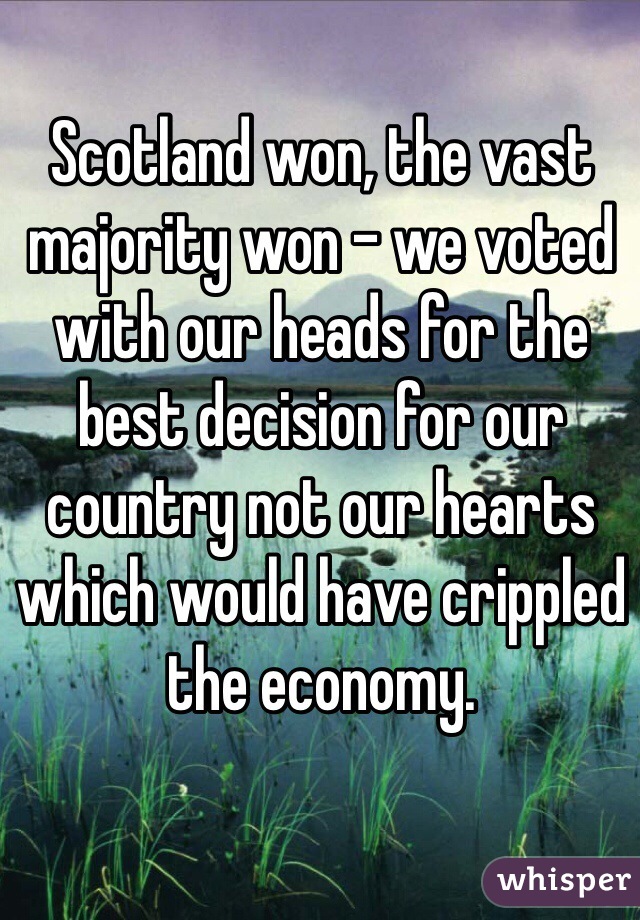 Scotland won, the vast majority won - we voted with our heads for the best decision for our country not our hearts which would have crippled the economy.