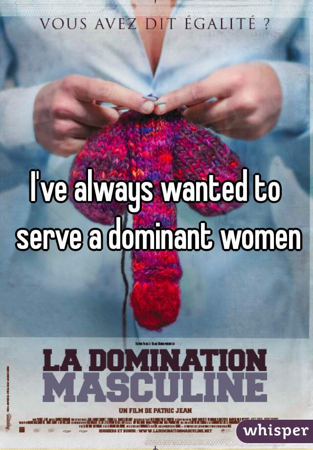 I've always wanted to serve a dominant women