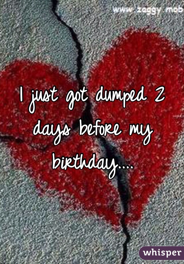 I just got dumped 2 days before my birthday....
