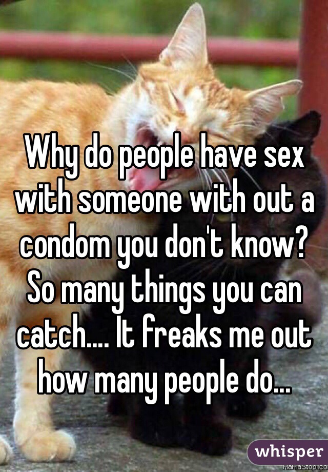 Why do people have sex with someone with out a condom you don't know? So many things you can catch.... It freaks me out how many people do...