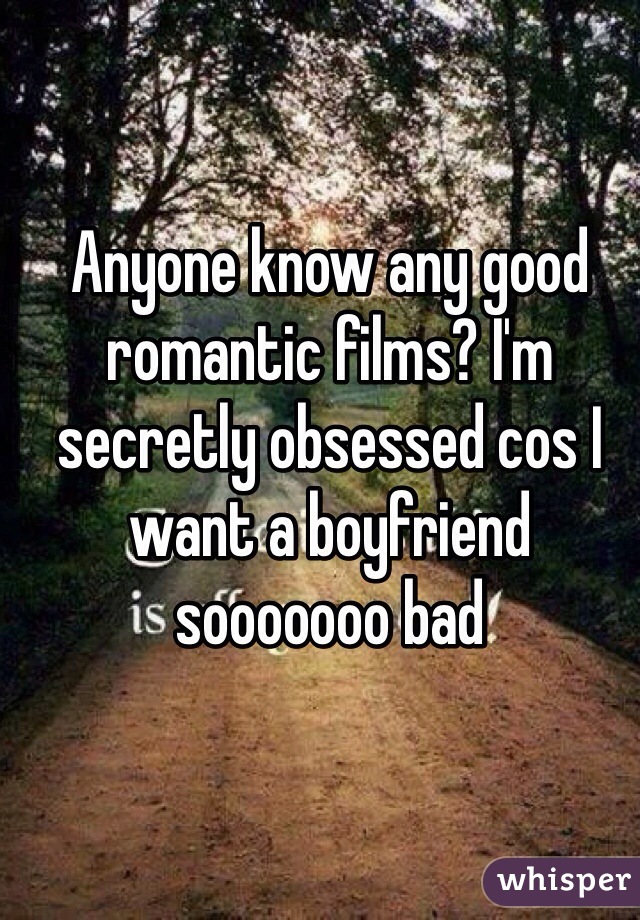 Anyone know any good romantic films? I'm secretly obsessed cos I want a boyfriend sooooooo bad