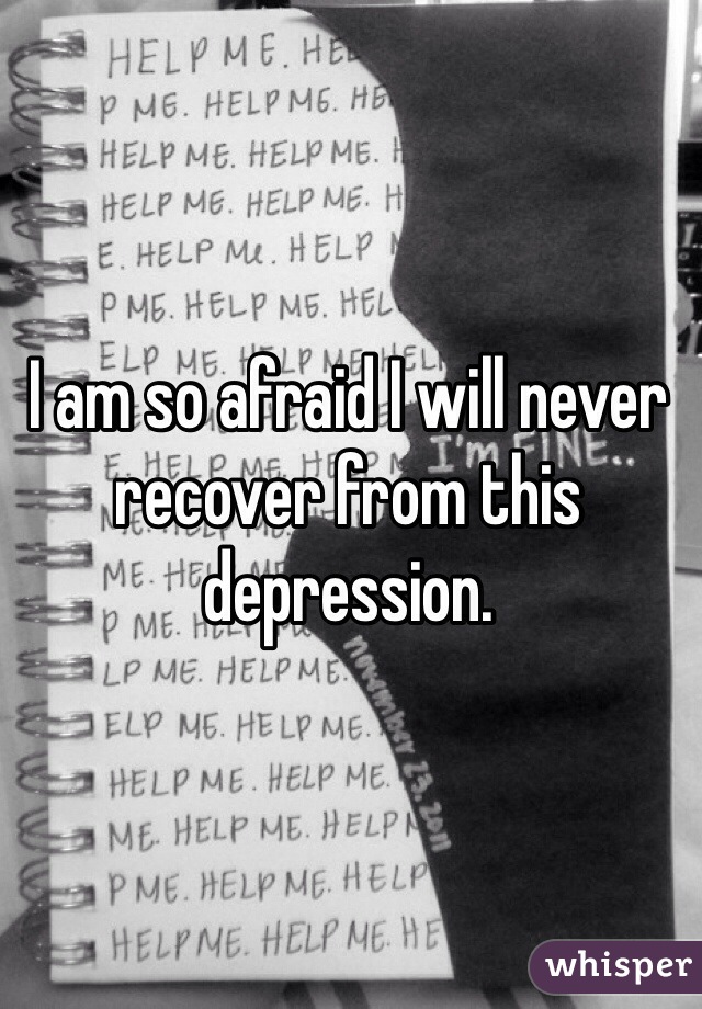 I am so afraid I will never recover from this depression.