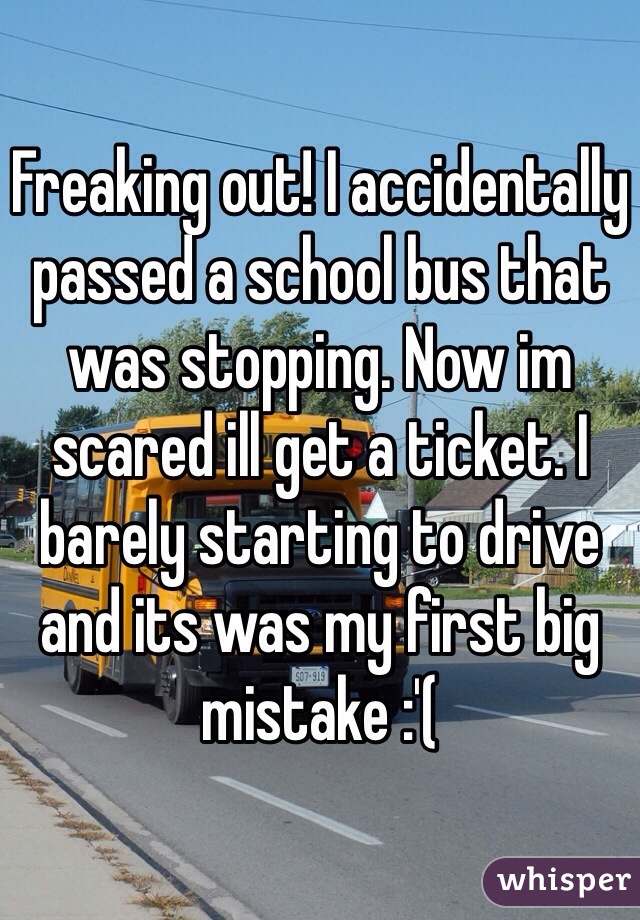 Freaking out! I accidentally passed a school bus that was stopping. Now im scared ill get a ticket. I barely starting to drive and its was my first big mistake :'( 