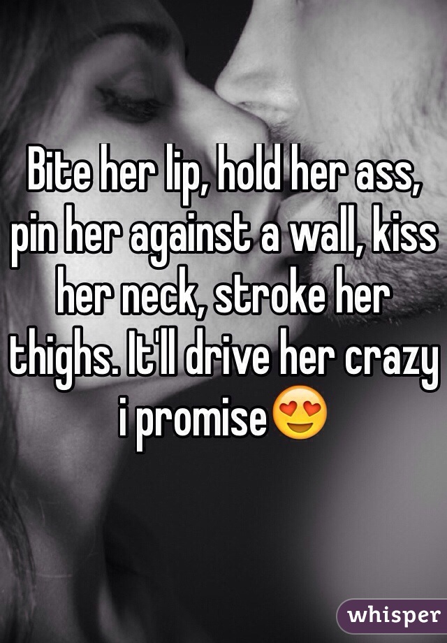 Bite her lip, hold her ass, pin her against a wall, kiss her neck, stroke her thighs. It'll drive her crazy i promise😍

