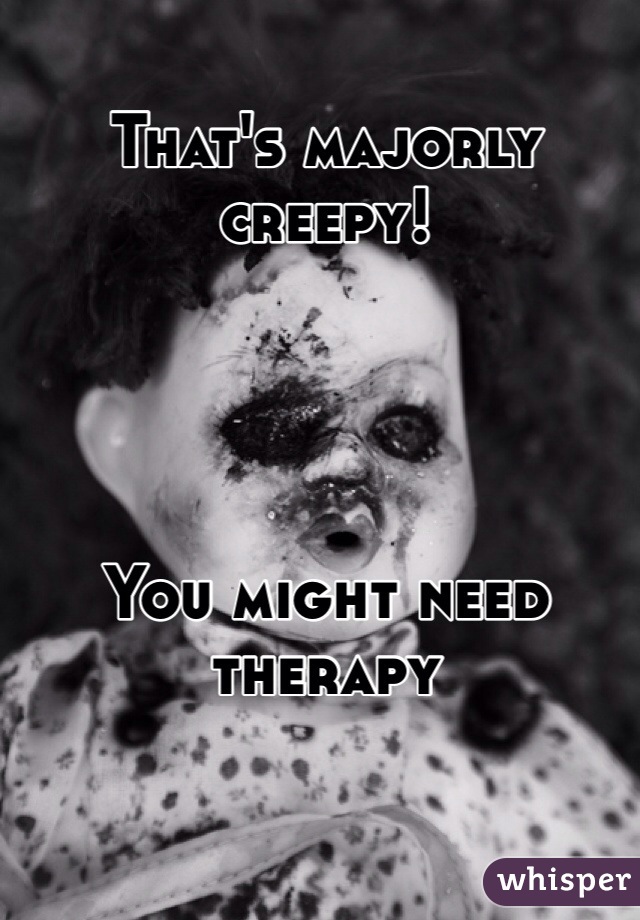 That's majorly creepy!




You might need therapy 