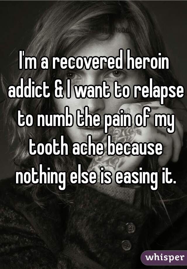 I'm a recovered heroin addict & I want to relapse to numb the pain of my tooth ache because nothing else is easing it.