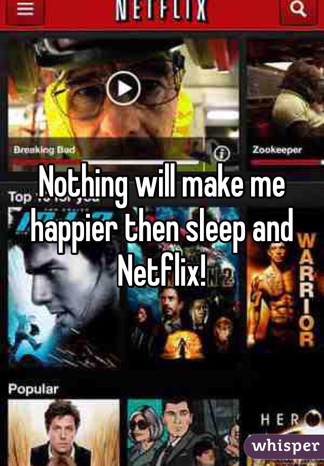 Nothing will make me happier then sleep and Netflix!