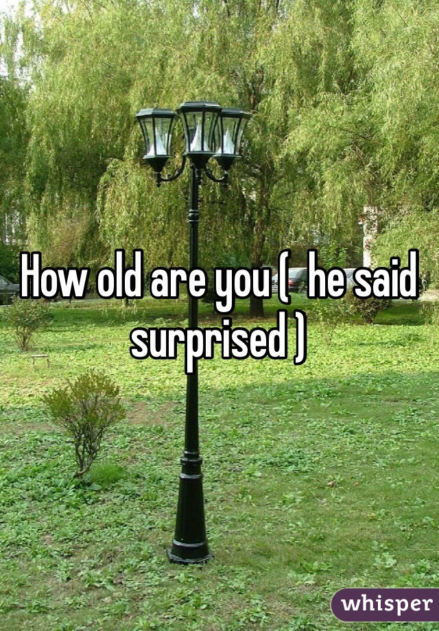 How old are you (  he said surprised )