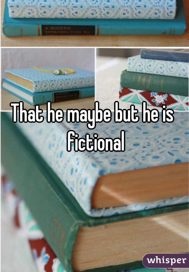 That he maybe but he is  fictional
