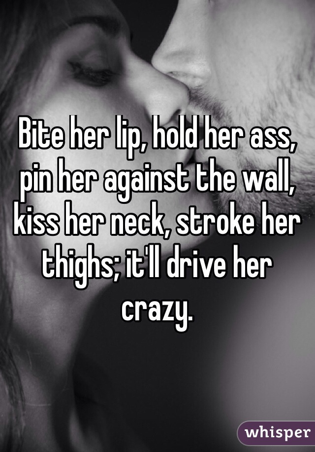 Bite her lip, hold her ass, pin her against the wall, kiss her neck, stroke her thighs; it'll drive her crazy.

