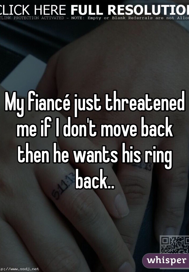 My fiancé just threatened me if I don't move back then he wants his ring back.. 