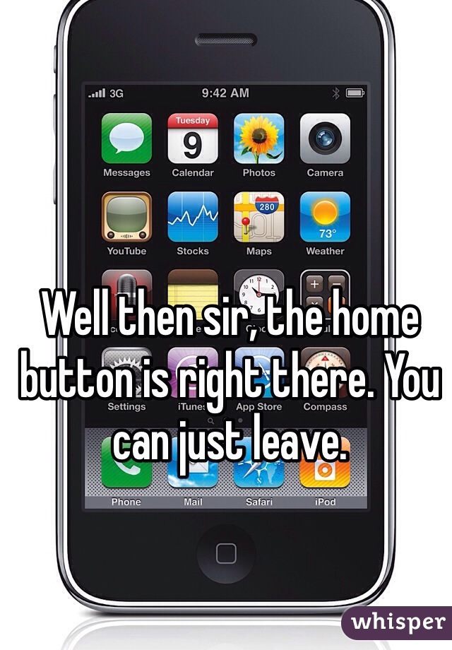 Well then sir, the home button is right there. You can just leave.