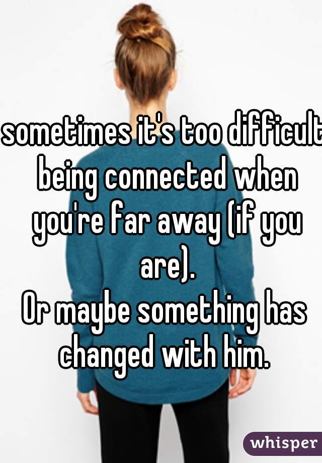 sometimes it's too difficult being connected when you're far away (if you are).
Or maybe something has changed with him. 