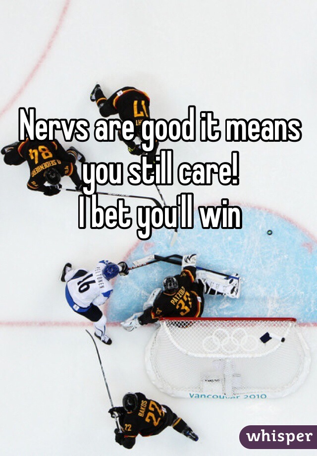 Nervs are good it means you still care!
I bet you'll win