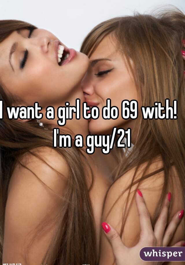 I want a girl to do 69 with!  
I'm a guy/21