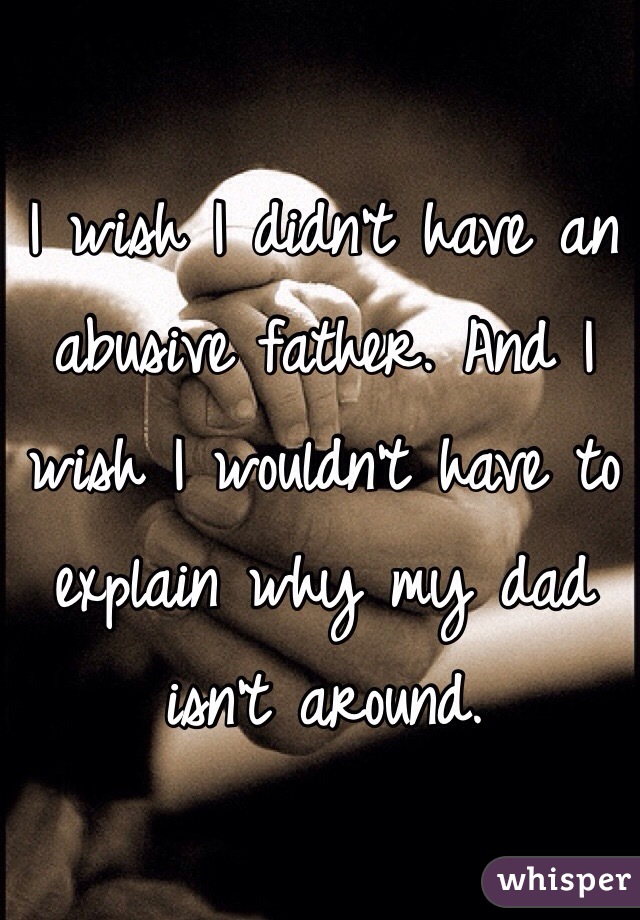 I wish I didn't have an abusive father. And I wish I wouldn't have to explain why my dad isn't around.