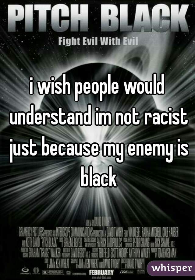i wish people would understand im not racist just because my enemy is black