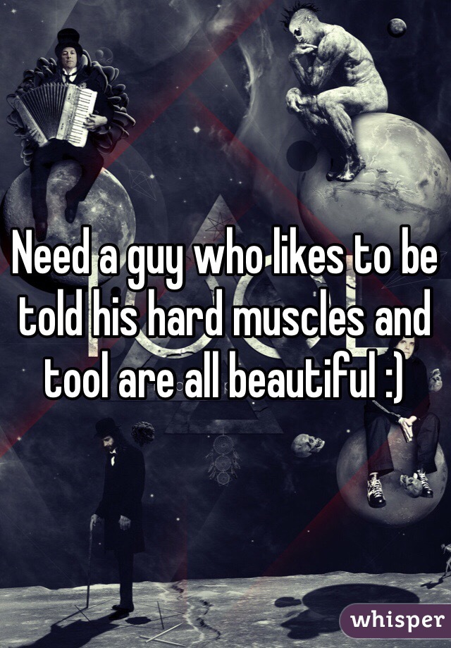 Need a guy who likes to be told his hard muscles and tool are all beautiful :) 