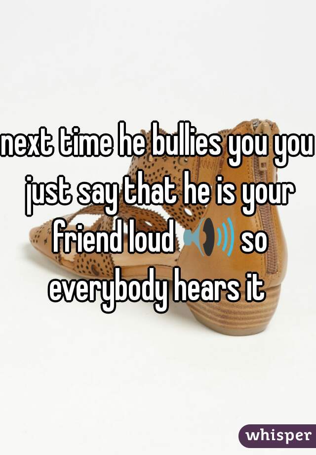 next time he bullies you you just say that he is your friend loud 🔊 so everybody hears it 