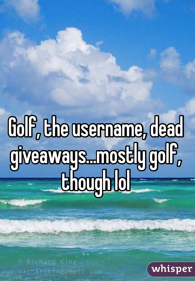 Golf, the username, dead giveaways...mostly golf, though lol