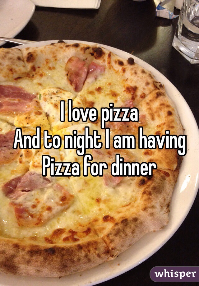 I love pizza 
And to night I am having 
Pizza for dinner