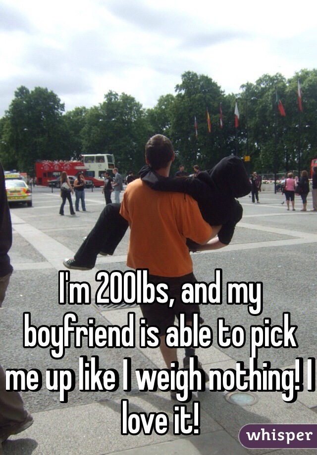 I'm 200lbs, and my boyfriend is able to pick me up like I weigh nothing! I love it!