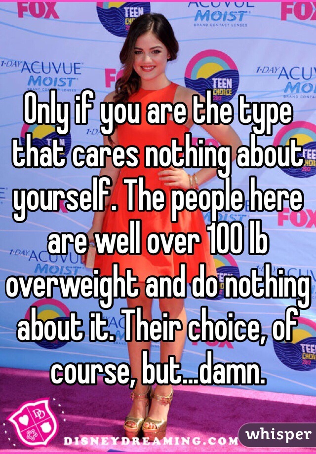 Only if you are the type that cares nothing about yourself. The people here are well over 100 lb overweight and do nothing about it. Their choice, of course, but...damn. 