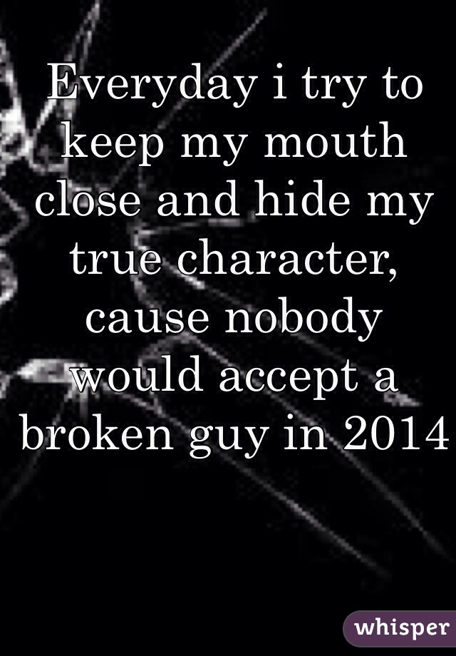 Everyday i try to keep my mouth close and hide my true character, cause nobody would accept a broken guy in 2014