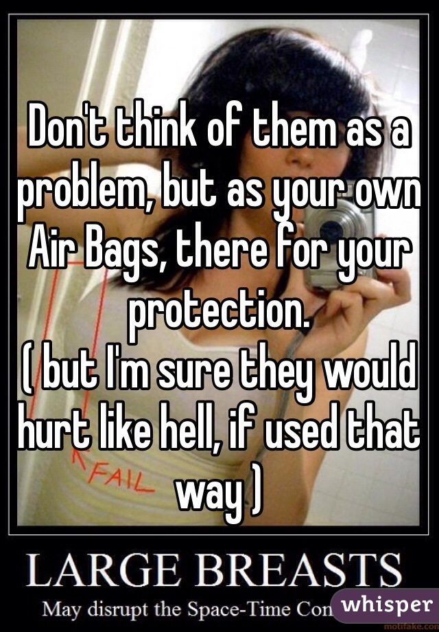 Don't think of them as a problem, but as your own Air Bags, there for your protection.
( but I'm sure they would hurt like hell, if used that way )
