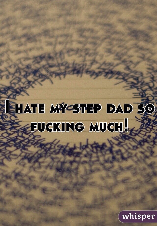 I hate my step dad so fucking much! 