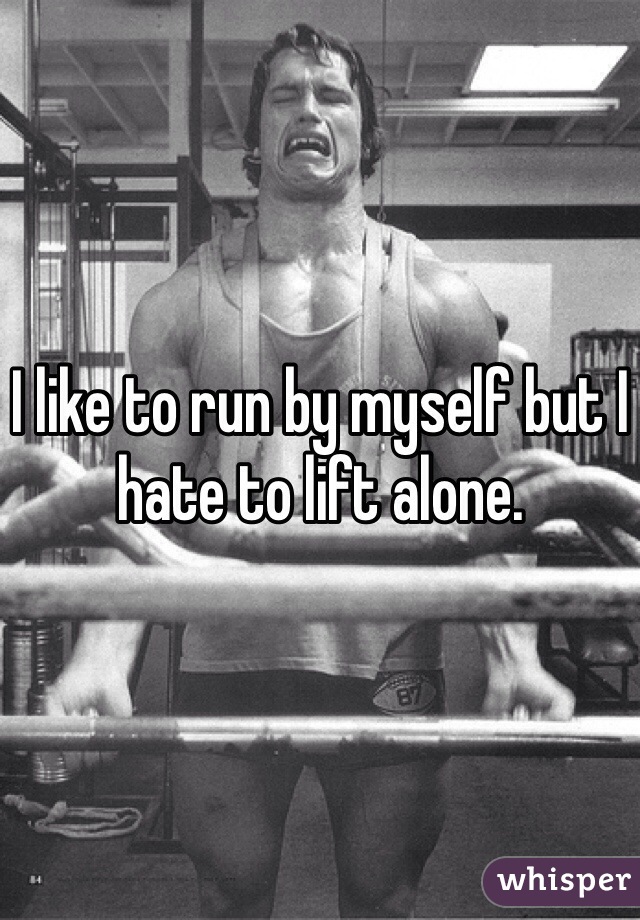 I like to run by myself but I hate to lift alone. 