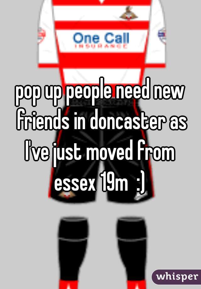 pop up people need new friends in doncaster as I've just moved from  essex 19m  :) 