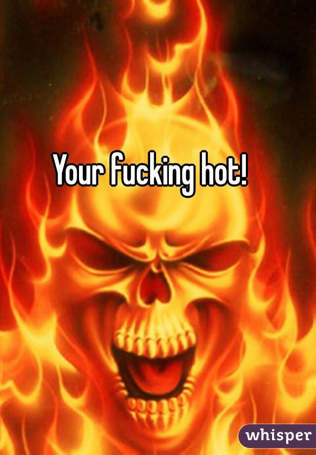 Your fucking hot! 