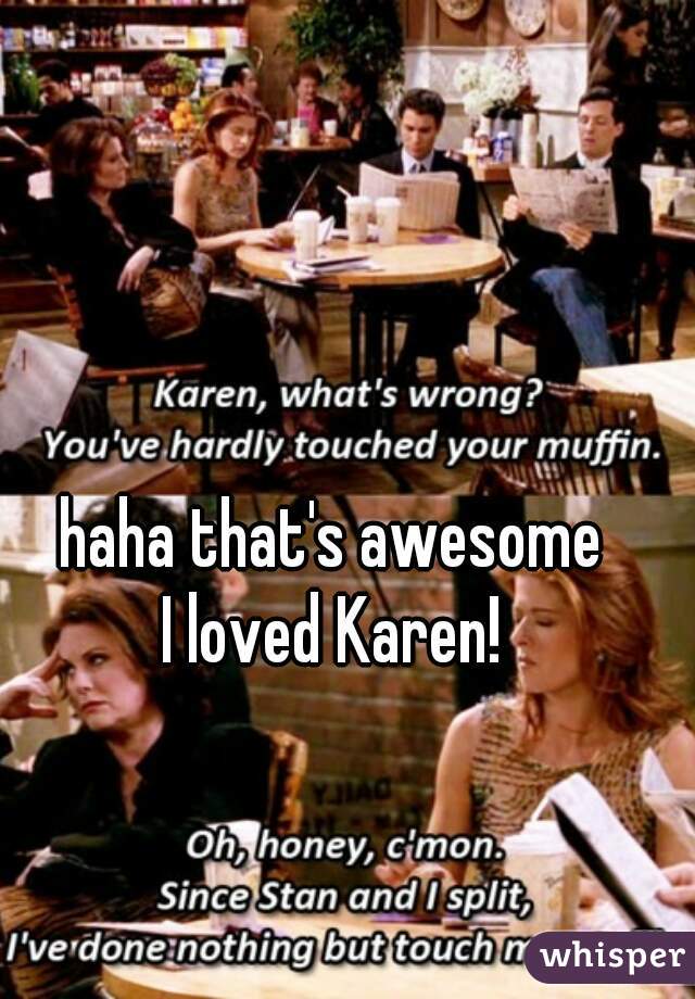 haha that's awesome 
I loved Karen! 