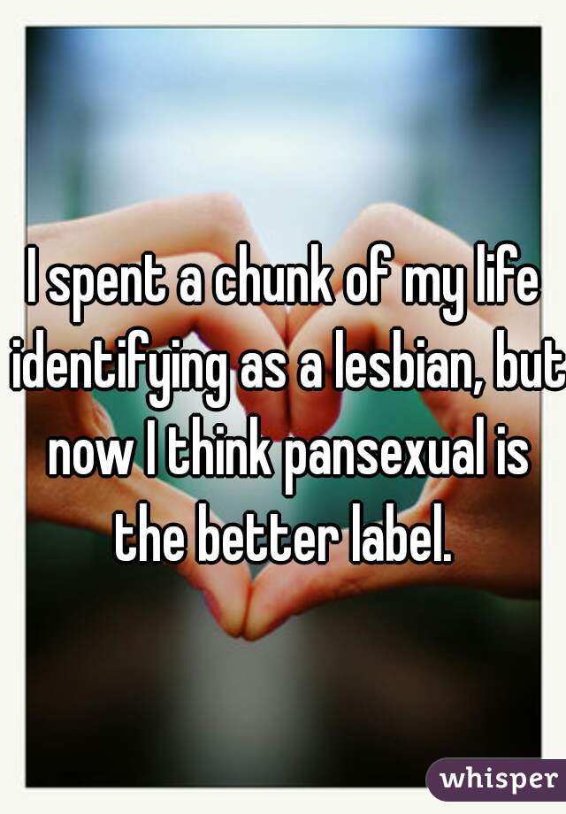 I spent a chunk of my life identifying as a lesbian, but now I think pansexual is the better label. 