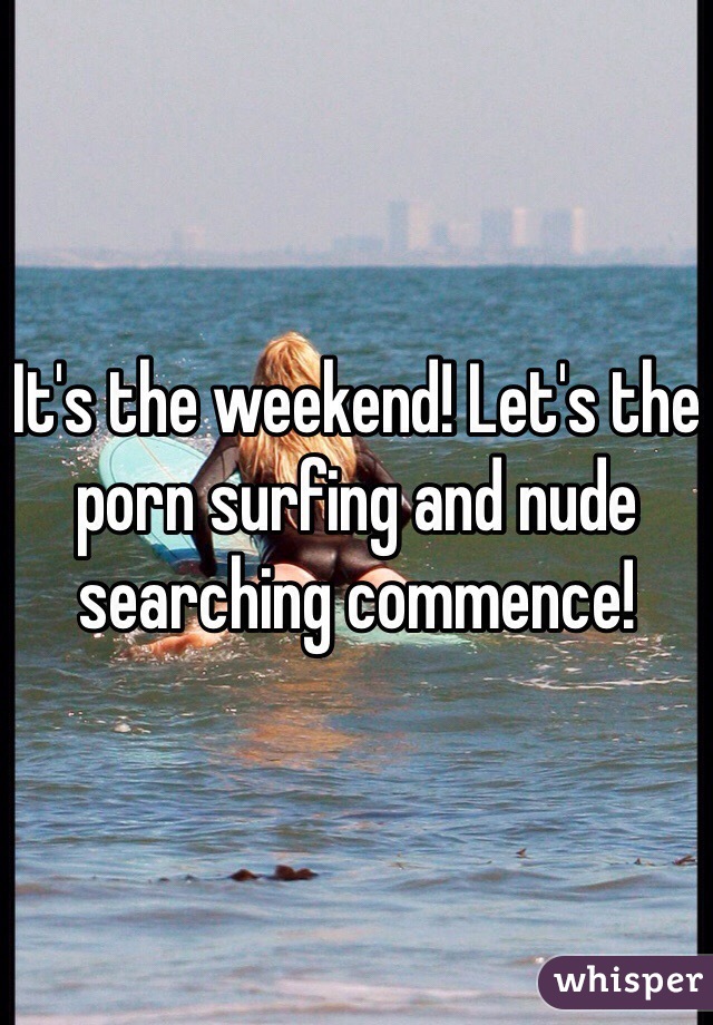 It's the weekend! Let's the porn surfing and nude searching commence!