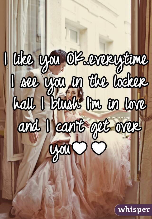 I like you OK..everytime I see you in the locker hall I blush I'm in love and I can't get over you♥♥