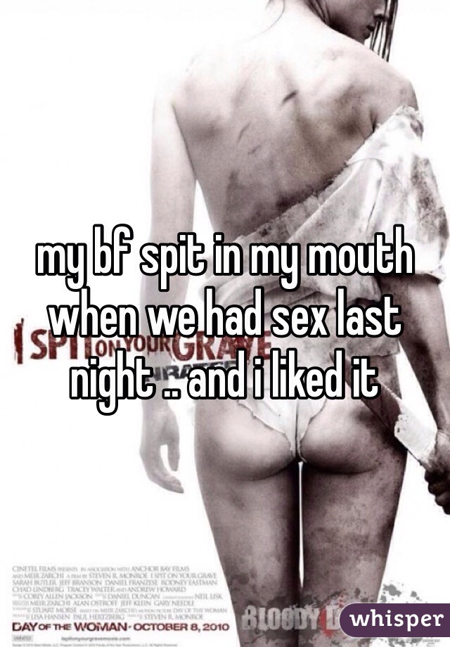 my bf spit in my mouth when we had sex last night .. and i liked it 