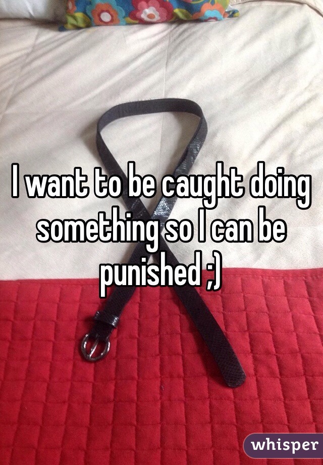 I want to be caught doing something so I can be punished ;)