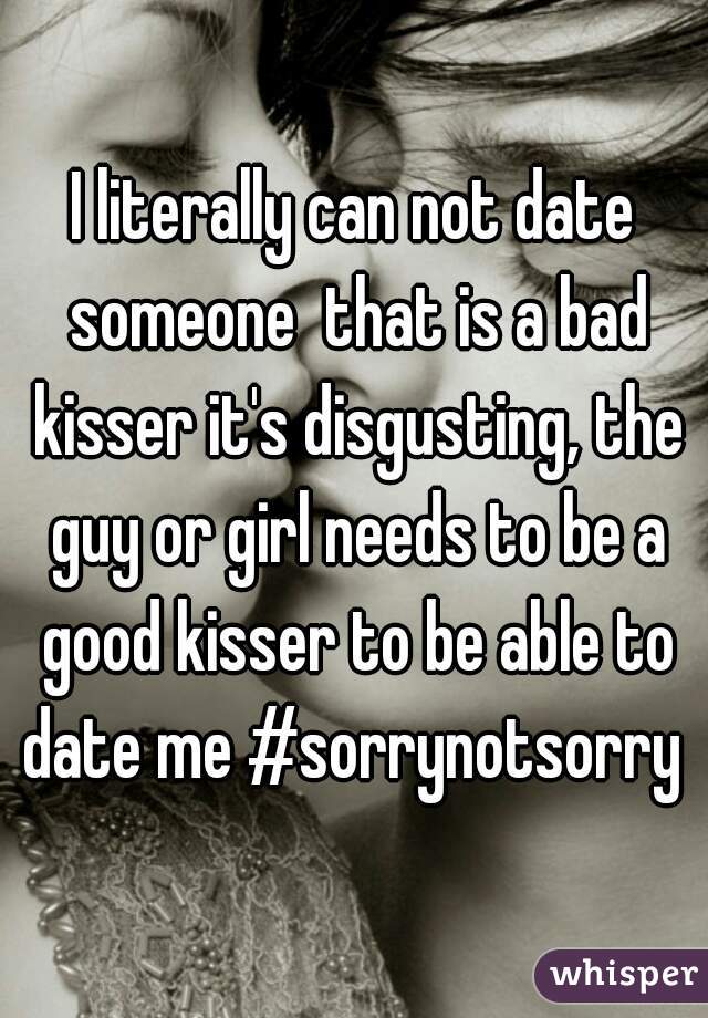 I literally can not date someone  that is a bad kisser it's disgusting, the guy or girl needs to be a good kisser to be able to date me #sorrynotsorry 