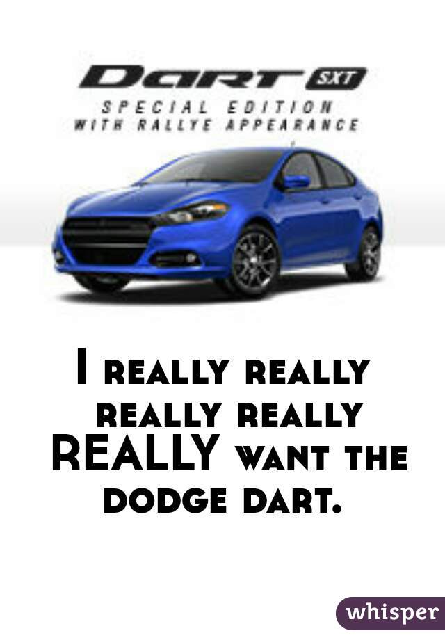 I really really really really REALLY want the dodge dart. 