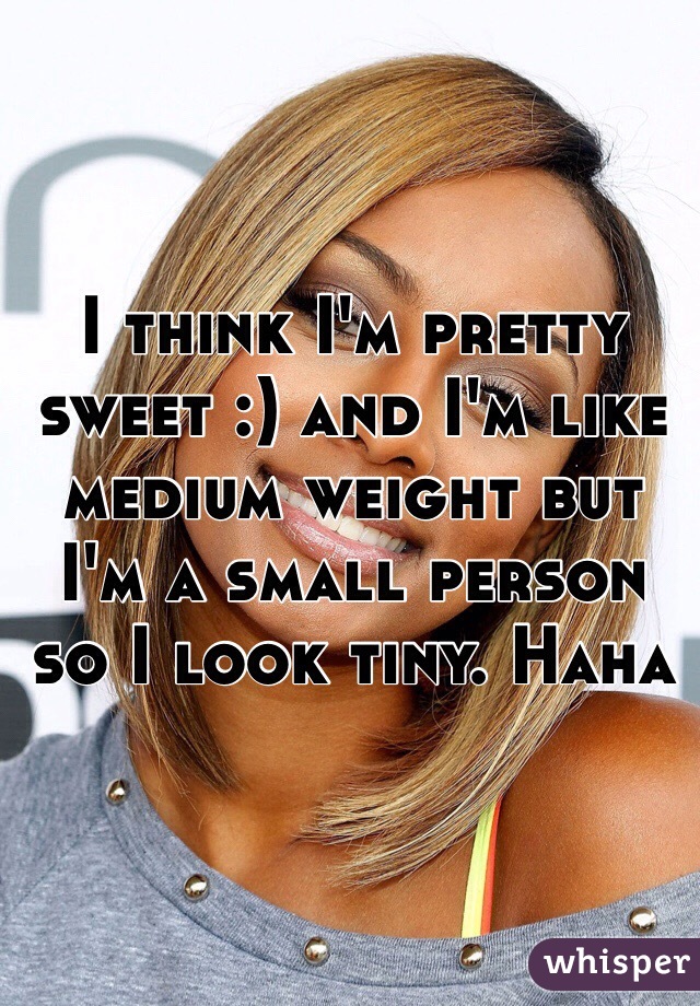 I think I'm pretty sweet :) and I'm like medium weight but I'm a small person so I look tiny. Haha