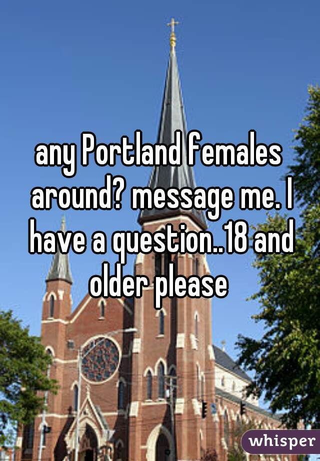 any Portland females around? message me. I have a question..18 and older please 