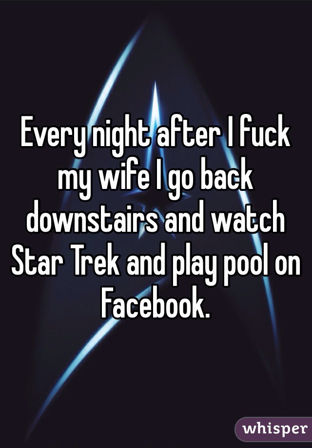 Every night after I fuck my wife I go back downstairs and watch Star Trek and play pool on Facebook. 