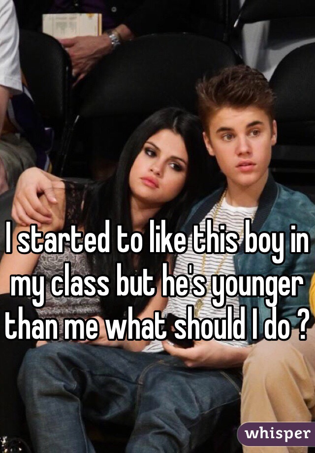 I started to like this boy in my class but he's younger than me what should I do ?