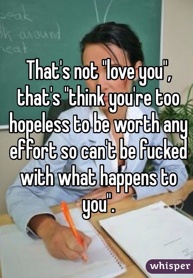 That's not "love you", that's "think you're too hopeless to be worth any effort so can't be fucked with what happens to you".